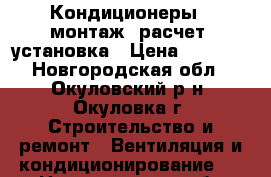 Кондиционеры - монтаж, расчет, установка › Цена ­ 5 000 - Новгородская обл., Окуловский р-н, Окуловка г. Строительство и ремонт » Вентиляция и кондиционирование   . Новгородская обл.